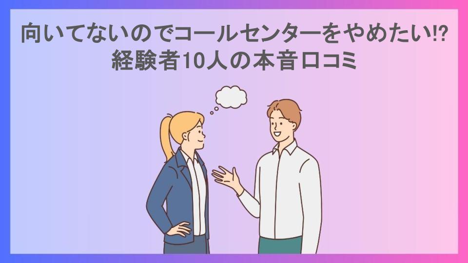 向いてないのでコールセンターをやめたい!?経験者10人の本音口コミ